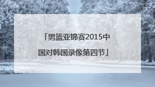 男篮亚锦赛2015中国对韩国录像第四节