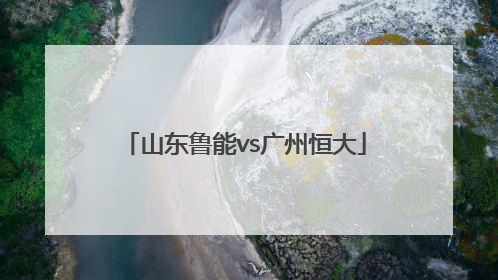 「山东鲁能vs广州恒大」山东鲁能vs广州恒大亚冠视频