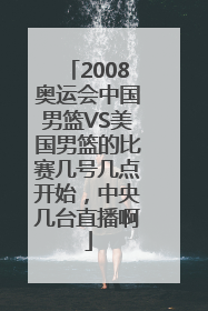 2008奥运会中国男篮VS美国男篮的比赛几号几点开始，中央几台直播啊
