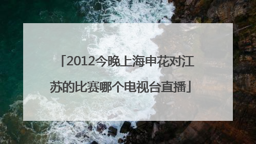 2012今晚上海申花对江苏的比赛哪个电视台直播