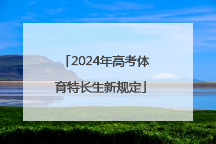 「2024年高考体育特长生新规定」2024年高考体育特长生新规定上海